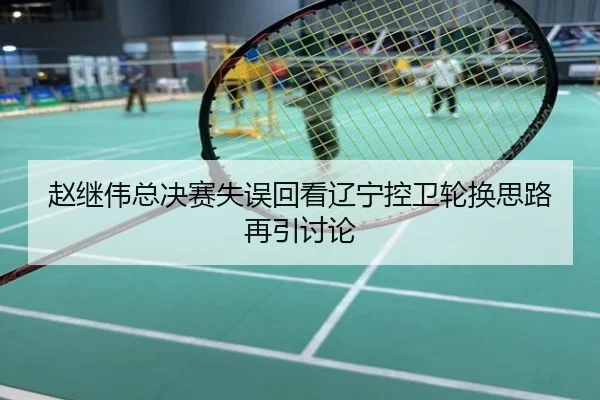 赵继伟总决赛失误回看辽宁控卫轮换思路再引讨论