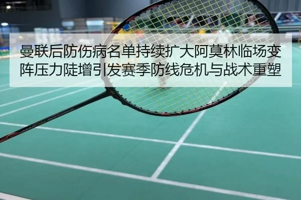 曼联后防伤病名单持续扩大阿莫林临场变阵压力陡增引发赛季防线危机与战术重塑