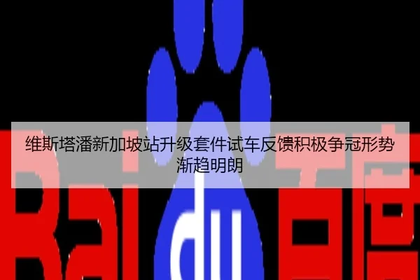 维斯塔潘新加坡站升级套件试车反馈积极争冠形势渐趋明朗