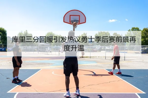 库里三分回暖引发热议勇士季后赛前景再度升温