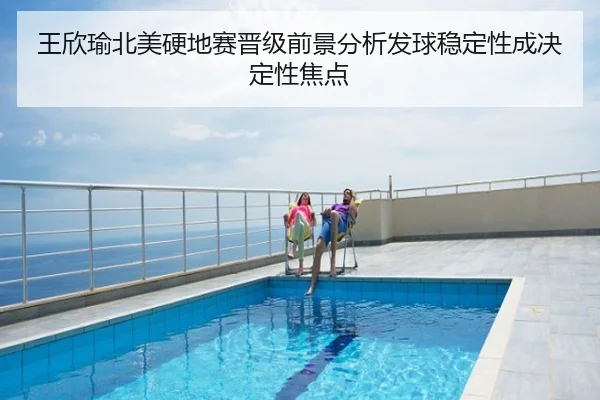 王欣瑜北美硬地赛晋级前景分析发球稳定性成决定性焦点