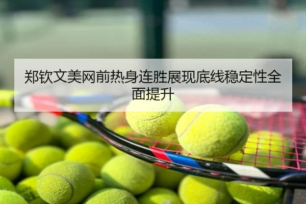 郑钦文美网前热身连胜展现底线稳定性全面提升