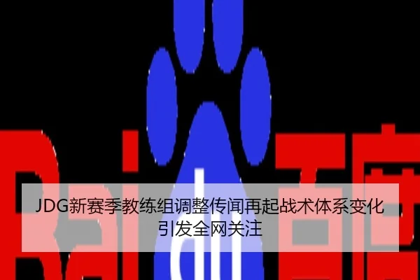 JDG新赛季教练组调整传闻再起战术体系变化引发全网关注